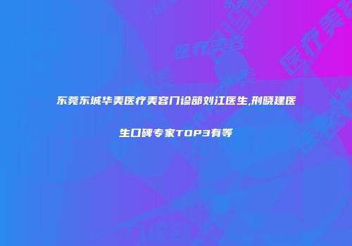 东莞东城华美医疗美容门诊部刘江医生,刑晓建医生口碑专家TOP3有等