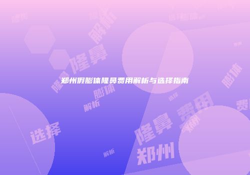 郑州假膨体隆鼻费用解析与选择指南
