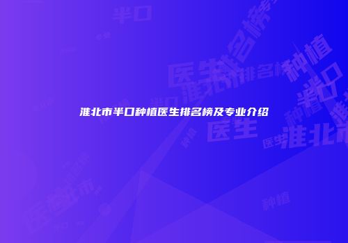 淮北市半口种植医生排名榜及专业介绍