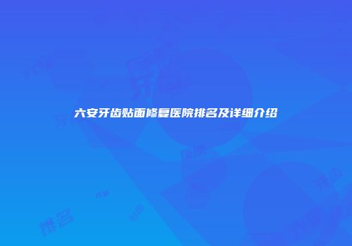六安牙齿贴面修复医院排名及详细介绍