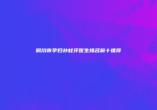 铜川市孕妇补蛀牙医生排名前十推荐