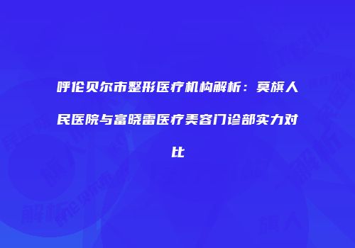 呼伦贝尔市整形医疗机构解析：莫旗人民医院与富晓雷医疗美容门诊部实力对比