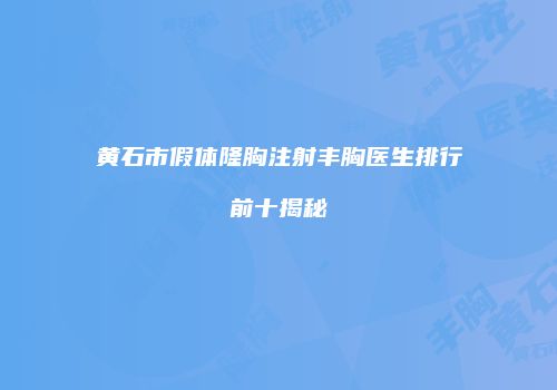 黄石市假体隆胸注射丰胸医生排行前十揭秘