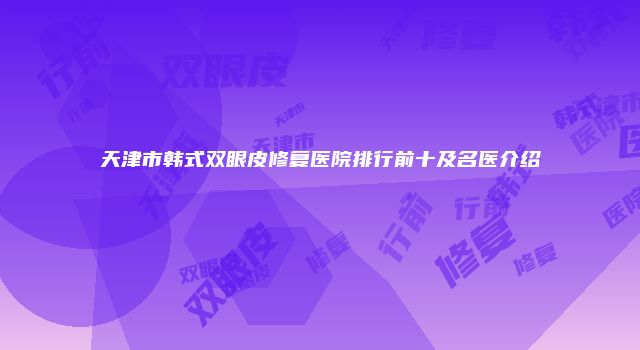 天津市韩式双眼皮修复医院排行前十及名医介绍