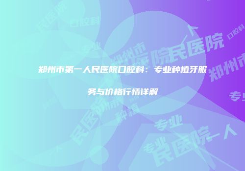 郑州市第一人民医院口腔科：专业种植牙服务与价格行情详解