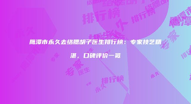 鹰潭市永久去络腮胡子医生排行榜：专家技艺精湛，口碑评价一览