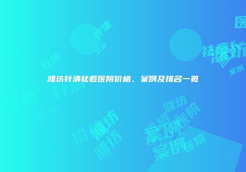 潍坊针清祛痘医院价格、案例及排名一览