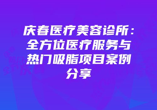 庆春医疗美容诊所：全方位医疗服务与热门吸脂项目案例分享