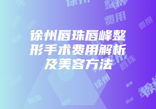 徐州唇珠唇峰整形手术费用解析及美容方法