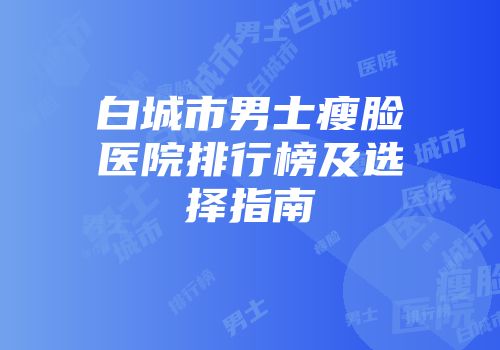 白城市男士瘦脸医院排行榜及选择指南