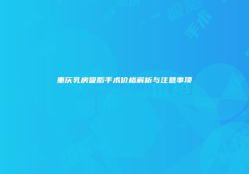 重庆乳房吸脂手术价格解析与注意事项