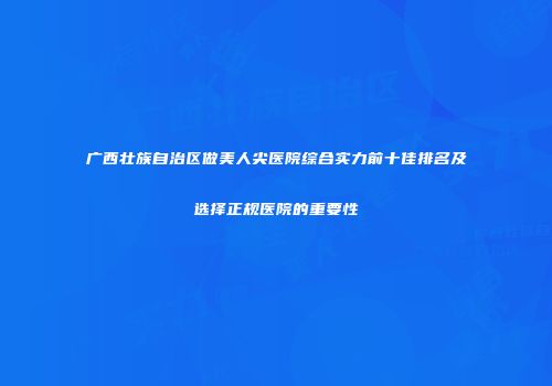 广西壮族自治区做美人尖医院综合实力前十佳排名及选择正规医院的重要性