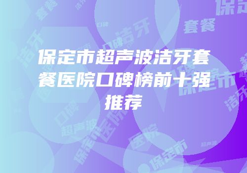 保定市超声波洁牙套餐医院口碑榜前十强推荐