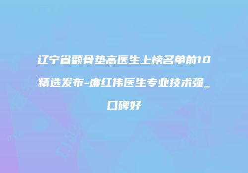 辽宁省颧骨垫高医生上榜名单前10精选发布-廉红伟医生专业技术强_口碑好