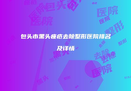 包头市黑头痤疮去除整形医院排名及详情