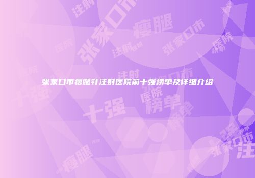 张家口市瘦腿针注射医院前十强榜单及详细介绍