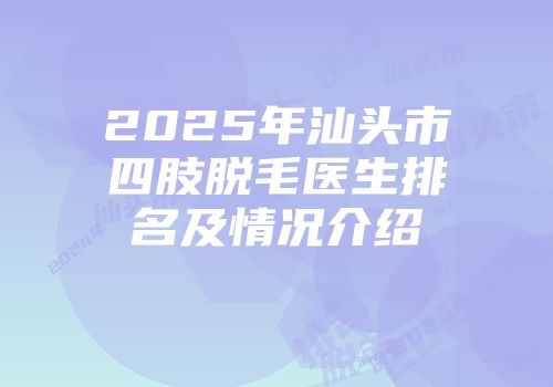 2025年汕头市四肢脱毛医生排名及情况介绍