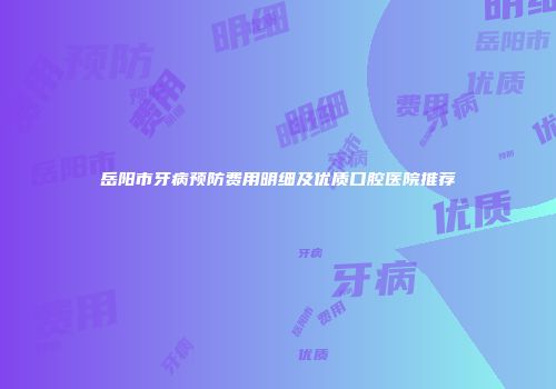 岳阳市牙病预防费用明细及优质口腔医院推荐