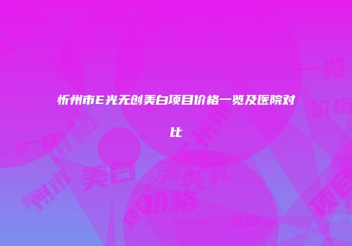 忻州市E光无创美白项目价格一览及医院对比