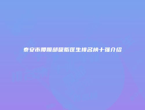 泰安市腰腹部吸脂医生排名榜十强介绍