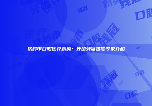 铁岭市口腔医疗精英：牙齿残冠拔除专家介绍