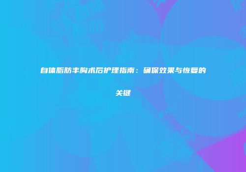 自体脂肪丰胸术后护理指南：确保效果与恢复的关键