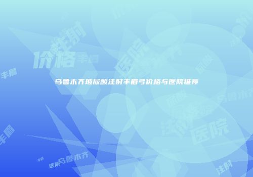 乌鲁木齐玻尿酸注射丰眉弓价格与医院推荐