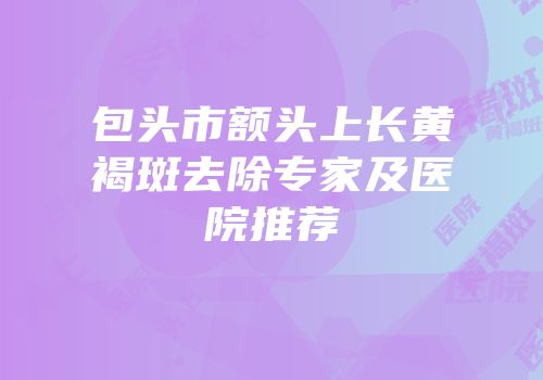 包头市额头上长黄褐斑去除专家及医院推荐