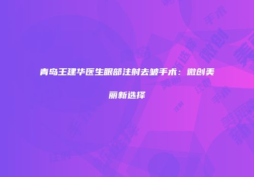 青岛王建华医生眼部注射去皱手术：微创美丽新选择