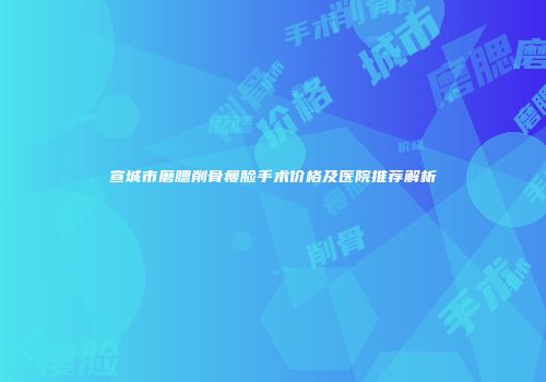 宣城市磨腮削骨瘦脸手术价格及医院推荐解析