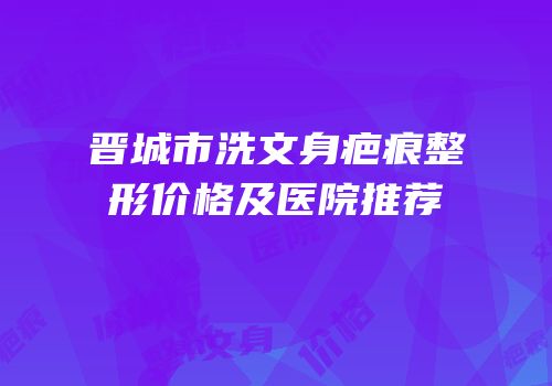 晋城市洗文身疤痕整形价格及医院推荐