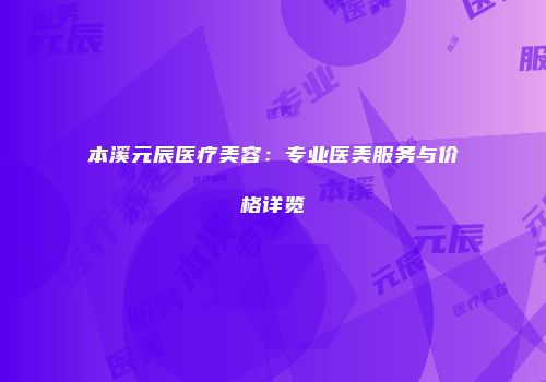 本溪元辰医疗美容：专业医美服务与价格详览