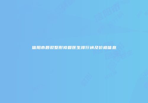 信阳市唇裂整形修复医生排行榜及价格信息