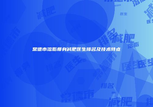 常德市溶脂瘦身减肥医生排名及技术特点