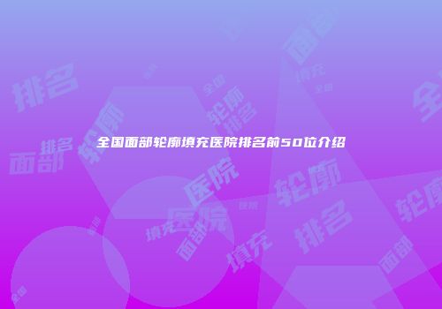 全国面部轮廓填充医院排名前50位介绍