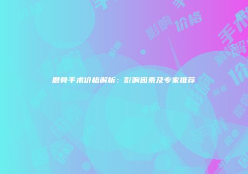 磨骨手术价格解析：影响因素及专家推荐