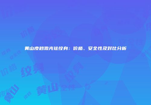 黄山皮秒激光祛纹身：价格、安全性及对比分析