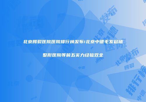 北京腭裂医院医院排行榜发布!北京中德毛发移植整形医院等前五实力经验双全