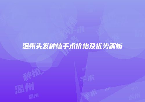 温州头发种植手术价格及优势解析