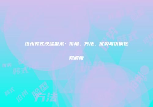 沧州韩式改脸型术：价格、方法、优势与优质医院解析