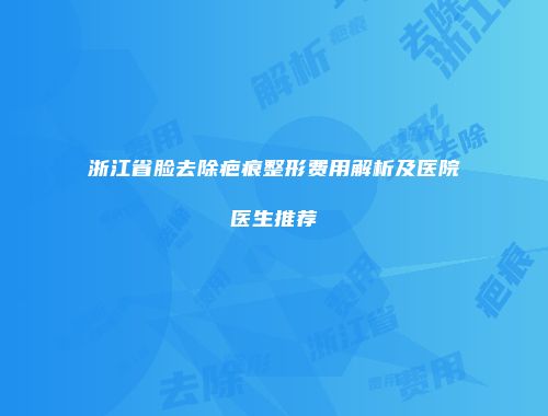 浙江省脸去除疤痕整形费用解析及医院医生推荐