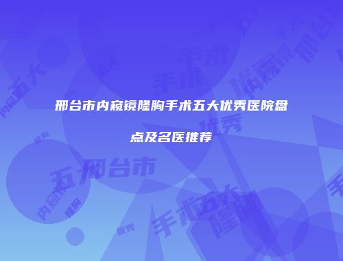邢台市内窥镜隆胸手术五大优秀医院盘点及名医推荐