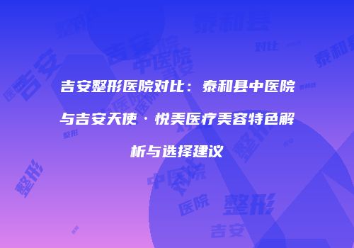 吉安整形医院对比：泰和县中医院与吉安天使·悦美医疗美容特色解析与选择建议