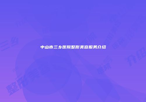 中山市三乡医院整形美容服务介绍