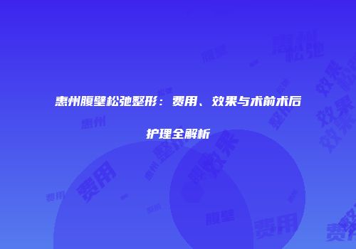 惠州腹壁松弛整形：费用、效果与术前术后护理全解析