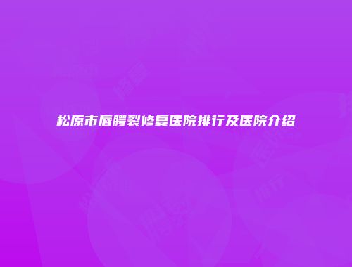 松原市唇腭裂修复医院排行及医院介绍