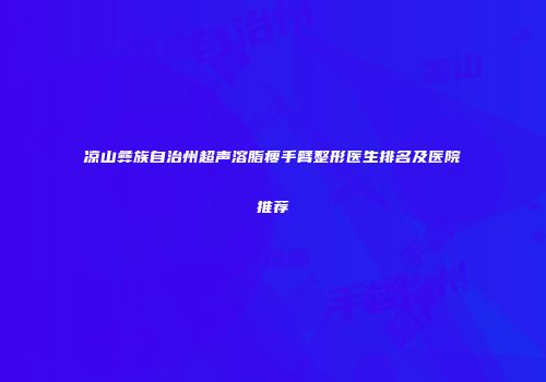 凉山彝族自治州超声溶脂瘦手臂整形医生排名及医院推荐