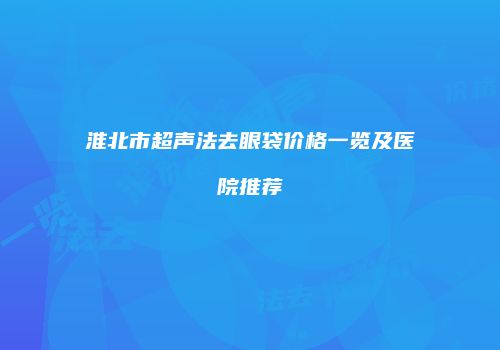 淮北市超声法去眼袋价格一览及医院推荐