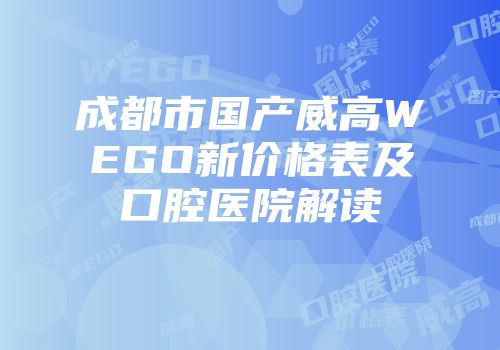 成都市国产威高WEGO新价格表及口腔医院解读