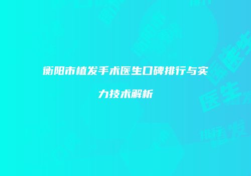 衡阳市植发手术医生口碑排行与实力技术解析